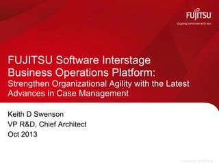 FUJITSU Software Interstage
Business Operations Platform:
Strengthen Organizational Agility with the Latest
Advances in Case Management
Keith D Swenson
VP R&D, Chief Architect
Oct 2013

© Copyright 2013 Fujitsu

 