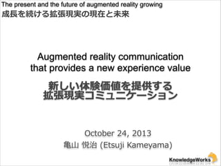 The present and the future of augmented reality growing

成⻑⾧長を続ける拡張現実の現在と未来  

Augmented reality communication
that provides a new experience value

新しい体験価値を提供する  
拡張現実コミュニケーション
October  24,  2013  
⻲亀⼭山  悦治  (Etsuji  Kameyama)  

 