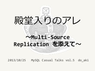 殿堂入りのアレ
～Multi-Source
Replication を添えて～
2013/10/25

MySQL Casual Talks vol.5

do_aki

 