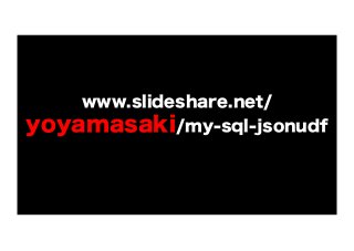 www.slideshare.net/

yoyamasaki/my-sql-jsonudf

 