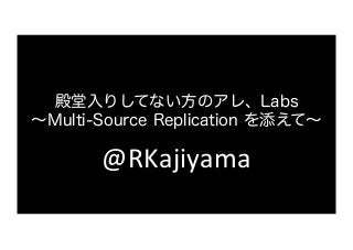 殿堂入りしてない方のアレ、Labs
∼Multi-Source Replication を添えて∼

@RKajiyama	

 