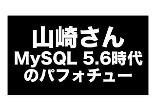 山崎さん
MySQL 5.6時代
のパフォチュー

 