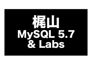 梶山
MySQL 5.7
& Labs

 