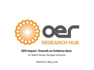 OER Impact: Towards an Evidence Base
Dr. Robert Farrow, The Open University
#oerrhub / @oer_hub

 