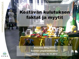 Kestävän kulutuksen
faktat ja myytit

Annukka Berg (VTT)
Suomen ympäristökeskus
Sibelius-lukio 29.10.2013

 
