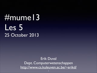 #mume13
Les 5
25 October 2013

Erik Duval	

Dept. Computerwetenschappen	

http://www.cs.kuleuven.ac.be/~erikd/
1

 