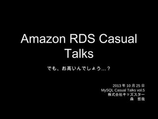 Amazon RDS Casual
Talks
でも、お高いんでしょう…？
2013 年 10 月 25 日
MySQL Casual Talks vol.5
株式会社キッズスター
森　哲哉

 