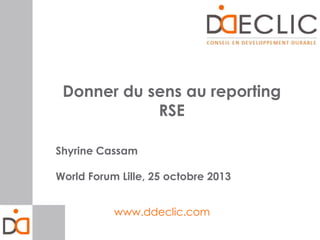 Donner du sens au reporting
RSE
Shyrine Cassam
World Forum Lille, 25 octobre 2013
www.ddeclic.com

 