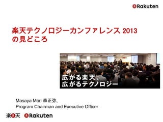 Masaya Mori 森正弥,
Program Chairman and Executive Officer
楽天テクノロジーカンファレンス 2013
の見どころ
 