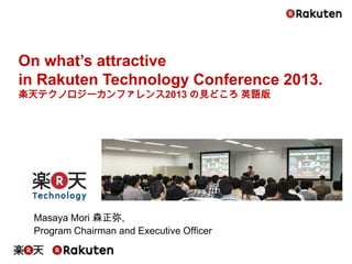 Masaya Mori 森正弥,
Program Chairman and Executive Officer
On what’s attractive
in Rakuten Technology Conference 2013.
楽天テクノロジーカンファレンス2013 の見どころ 英語版
 