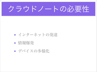 クラウドノートの必要性

• インターネットの発達!
• 情報爆発!
• デバイスの多様化

 