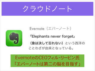 クラウドノート
Evernote（エバーノート）
「Elephants never forget」
（象は決して忘れない）という西洋の
ことわざが由来となっている。

EvernoteのCEOフィル・リービン氏
「エバーノートは第二の脳を目指す」

 