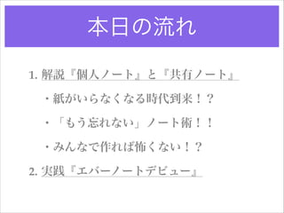 本日の流れ
1. 解説『個人ノート』と『共有ノート』!
・紙がいらなくなる時代到来！？!
・「もう忘れない」ノート術！！!
・みんなで作れば怖くない！？!
2. 実践『エバーノートデビュー』

 