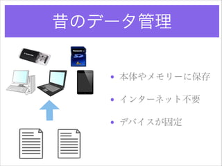 昔のデータ管理
• 本体やメモリーに保存!
• インターネット不要!
• デバイスが固定

 