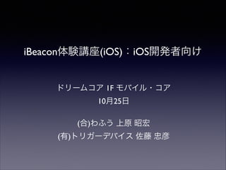 iBeacon体験講座(iOS)：iOS開発者向け
ドリームコア 1F モバイル・コア	

10月25日 	

!

(合)わふう 上原 昭宏	

(有)トリガーデバイス 佐藤 忠彦

 