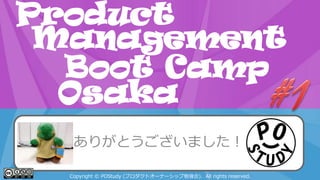 Product
Management
Boot Camp
POStudy Day 2013 Spring in Osaka
Osaka
ありがとうございました！
Copyright © POStudy (プロダクトオーナーシップ勉強会). All rights reserved.

 