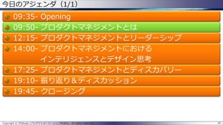 今日のアジェンダ（1/1）

09:3509:5012:1514:00-

Opening
プロダクトマネジメントとは
プロダクトマネジメントとリーダーシップ
プロダクトマネジメントにおける
インテリジェンスとデザイン思考
17:25- プロダクトマネジメントとディスカバリー
19:10- 振り返り＆ディスカッション
19:45- クロージング

Copyright © POStudy (プロダクトオーナーシップ勉強会). All rights reserved.

26

 