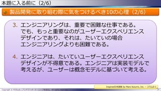本題に入る前に（2/6）

製品開発に取り組む際に気をつけるべき10の心理（2/6）
3. エンジニアリングは、重要で困難な仕事である。
でも、もっと重要なのがユーザーエクスペリエンス
デザインであり、それは、たいていの場合
エンジニアリングよりも困難である。

4. エンジニアは、たいていユーザーエクスペリエンス
デザインが不得意である。エンジニアは実装モデルで
考えるが、ユーザーは概念モデルに基づいて考える。
Inspired日本語版 by Mare Azzurro, Inc. – コラム0-1
Copyright © POStudy (プロダクトオーナーシップ勉強会). All rights reserved.

29

 