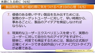 本題に入る前に（4/6）

製品開発に取り組む際に気をつけるべき10の心理（4/6）
7. 価値のある使いやすい製品を生み出すためには、
実際のターゲットユーザーに対して、早い時期から、
事あるごとに、製品のアイデアを検証しなければ
ならない。

8. 現実的なユーザーエクスペリエンスを使って、実際の
ユーザーに対して自分たちのアイデアをすばやく、
簡単に、何度でも検証するためには、製品の正式版が
正確にイメージできる試作品(ハイファイプロトタイプ)
が必要である。
Inspired日本語版 by Mare Azzurro, Inc. – コラム0-1
Copyright © POStudy (プロダクトオーナーシップ勉強会). All rights reserved.

31

 