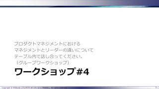 プロダクトマネジメントにおける
マネジメントとリーダーの違いについて
テーブル内で話し合ってください。
（グループワークショップ）

ワークショップ#4
Copyright © POStudy (プロダクトオーナーシップ勉強会). All rights reserved.

71

 