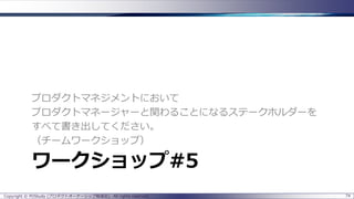 プロダクトマネジメントにおいて
プロダクトマネージャーと関わることになるステークホルダーを
すべて書き出してください。
（チームワークショップ）

ワークショップ#5
Copyright © POStudy (プロダクトオーナーシップ勉強会). All rights reserved.

74

 