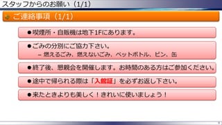 スタッフからのお願い（1/1）

ご連絡事項（1/1）
 喫煙所・自販機は地下1Fにあります。
 ごみの分別にご協力下さい。
– 燃えるごみ、燃えないごみ、ペットボトル、ビン、缶

 終了後、懇親会を開催します。お時間のある方はご参加ください。

 途中で帰られる際は「入館証」を必ずお返し下さい。
 来たときよりも美しく！きれいに使いましょう！

8

 