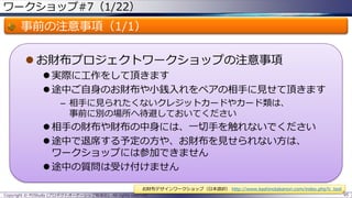 ワークショップ#7（1/22）

事前の注意事項（1/1）
 お財布プロジェクトワークショップの注意事項
 実際に工作をして頂きます
 途中ご自身のお財布や小銭入れをペアの相手に見せて頂きます
– 相手に見られたくないクレジットカードやカード類は、
事前に別の場所へ待避しておいてください

 相手の財布や財布の中身には、一切手を触れないでください
 途中で退席する予定の方や、お財布を見せられない方は、
ワークショップには参加できません
 途中の質問は受け付けません
お財布デザインワークショップ（日本語訳） http://www.kashinotakanori.com/index.php?c_tool
Copyright © POStudy (プロダクトオーナーシップ勉強会). All rights reserved.

95

 