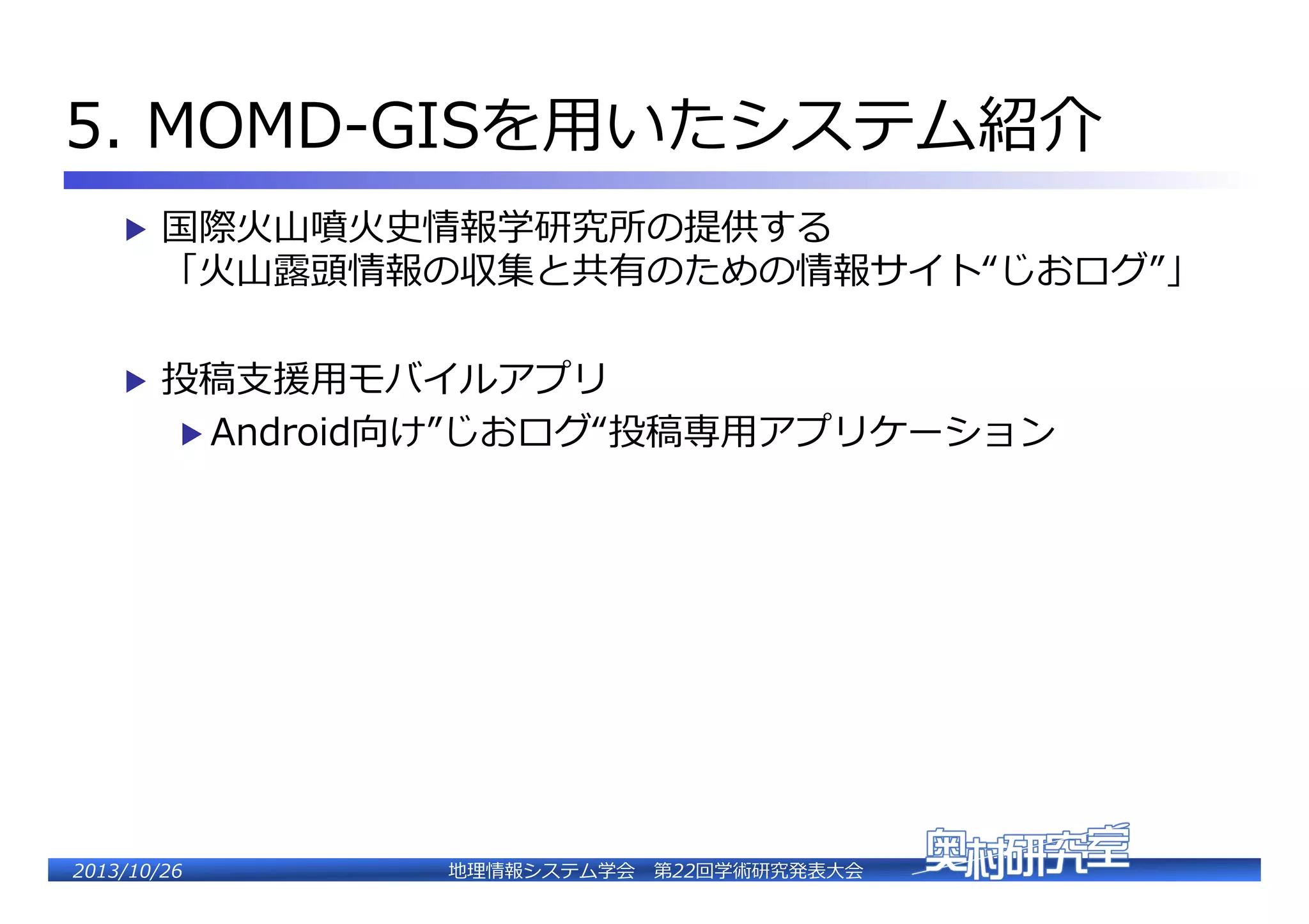 5.  MOMD-‐‑‒GISを⽤用いたシステム紹介�
▶  国際⽕火⼭山噴⽕火史情報学研究所の提供する�

「⽕火⼭山露露頭情報の収集と共有のための情報サイト“じおログ”」�
�
▶  投稿⽀支援⽤用モバイルアプリ�
▶  Android向け”じおログ“投稿専⽤用アプリケーション�

2�������2��

地理理情報システム学会 　第22回学術研究発表⼤大会�

 