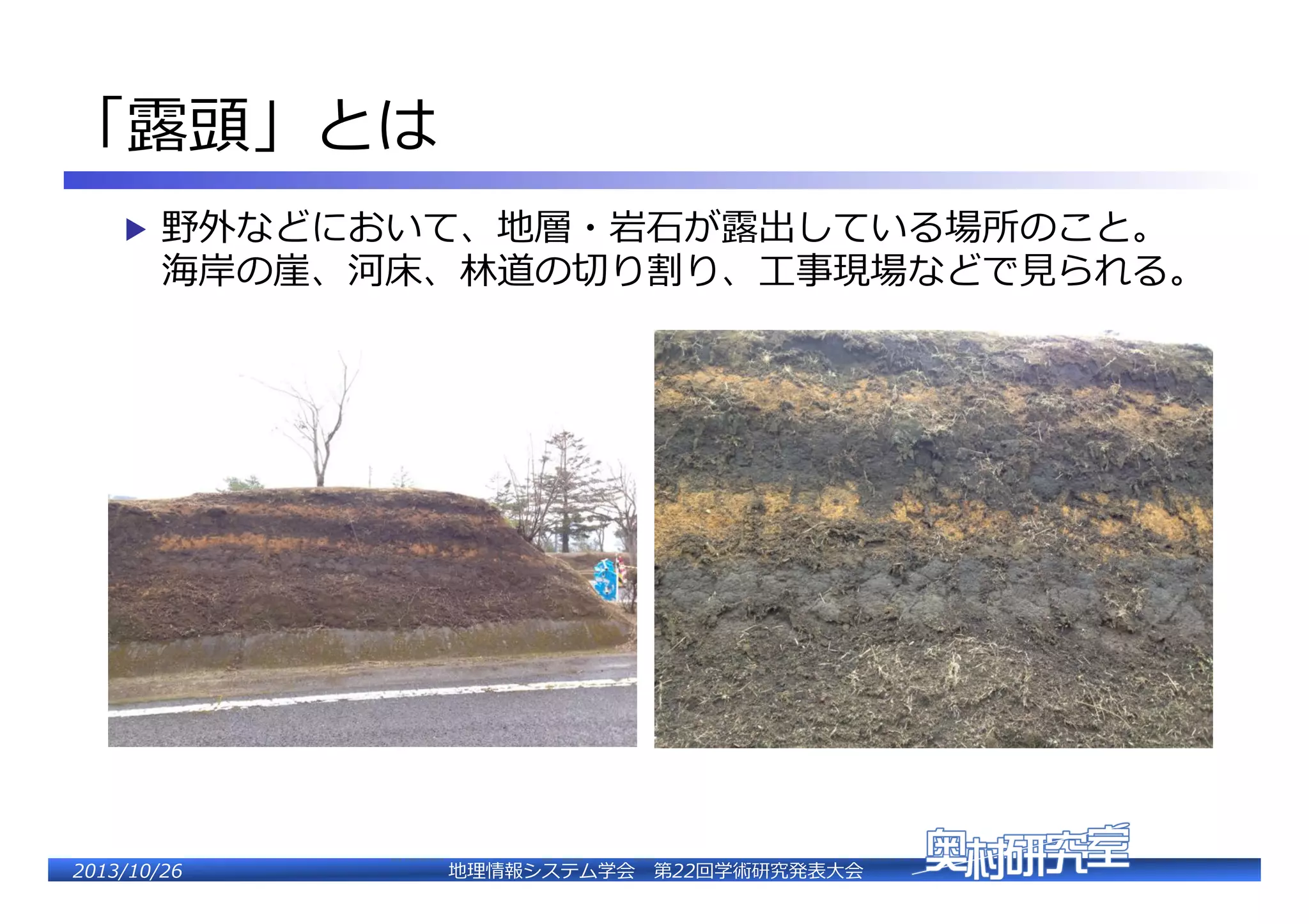 「露露頭」とは�
▶  野外などにおいて、地層・岩⽯石が露露出している場所のこと。�

海岸の崖、河床、林林道の切切り割り、⼯工事現場などで⾒見見られる。�

2�������2��

地理理情報システム学会 　第22回学術研究発表⼤大会�

 
