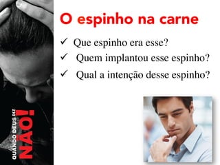 O espinho na carne
ü  Que espinho era esse?	

ü  Quem implantou esse espinho?	

ü  Qual a intenção desse espinho?	


 