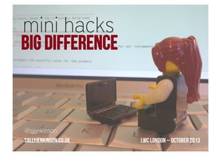 mini hacks

BIG DIFFERENCE

@sjenkinson
sallyjenkinson.co.uk

LWC London – October 2013

 