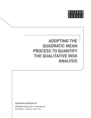 ADOPTING THE 
QUADRATIC MEAN 
PROCESS TO QUANTIFY 
THE QUALITATIVE RISK 
ANALYSIS 
Accepted for publication at 
PMI Global Congress 2013 – North America 
New Orleans – Louisiana – USA – 2013 
 