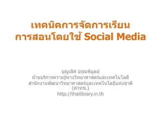 เทคนิคการจ ัดการเรียน
การสอนโดยใช ้ Social Media

บุญเลิศ อรุณพิบลย์
ู
ฝ่ ายบริการความรู ้ทางวิทยาศาสตร์และเทคโนโลยี
สานักงานพัฒนาวิทยาศาสตร์และเทคโนโลยีแห่งชาติ
(สวทช.)
http://thailibrary.in.th

 