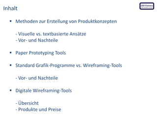 Inhalt
 Methoden zur Erstellung von Produktkonzepten
- Visuelle vs. textbasierte Ansätze
- Vor- und Nachteile
 Paper Prototyping Tools

 Standard Grafik-Programme vs. Wireframing-Tools
- Vor- und Nachteile

 Digitale Wireframing-Tools
- Übersicht
- Produkte und Preise

 
