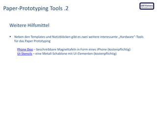 Paper-Prototyping Tools .2
Weitere Hilfsmittel
 Neben den Templates und Notizblöcken gibt es zwei weitere interessante „Hardware“-Tools
für das Paper Prototyping
Phone Doo – beschreibbare Magnettafeln in Form eines iPhone (kostenpflichtig)
UI-Stencils – eine Metall-Schablone mit UI-Elementen (kostenpflichtig)

 