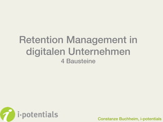 Retention Management in
digitalen Unternehmen!
4 Bausteine!

Constanze Buchheim, i-potentials

 