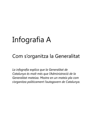 Infografia A
Com s’organitza la Generalitat
La infografia explica que la Generalitat de
Catalunya és molt més que l’Administració de la
Generalitat mateixa. Mostra en un mateix pla com
s’organitza políticament l’autogovern de Catalunya.

 