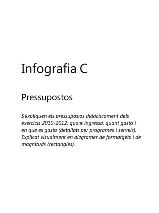 Infografia C
Pressupostos
S’expliquen els pressupostos didàcticament dels
exercicis 2010-2012: quant ingressa, quant gasta i
en què es gasta (detallats per programes i serveis).
Explicat visualment en diagrames de formatgets i de
magnituds (rectangles).

 