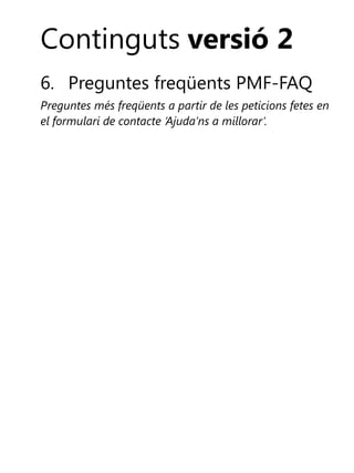 Continguts versió 2
6. Preguntes freqüents PMF-FAQ
Preguntes més freqüents a partir de les peticions fetes en
el formulari de contacte ‘Ajuda’ns a millorar’.

 
