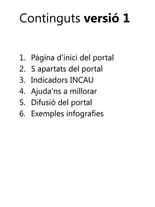 Continguts versió 1
1.
2.
3.
4.
5.
6.

Pàgina d’inici del portal
5 apartats del portal
Indicadors INCAU
Ajuda’ns a millorar
Difusió del portal
Exemples infografies

 