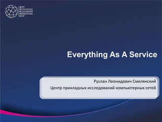 Everything As A Service

Руслан Леонидович Смелянский
Центр прикладных исследований компьютерных сетей

 