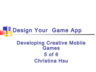 Developing Creative Mobile
Games
5 of 6
Christina Hsu
Design Your Game App
 