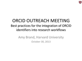 ORCID OUTREACH MEETING
Best practices for the integration of ORCID
identifiers into research workflows

Amy Brand, Harvard University
October 30, 2013

 