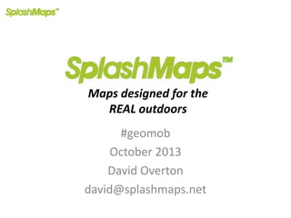 Maps designed for the
REAL outdoors
#geomob
October 2013
David Overton
david@splashmaps.net

 