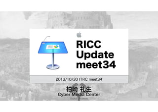 RICC
Update
meet34
2013/10/30 ITRC meet34

柏崎 礼生

Cyber Media Center
Osaka University

 