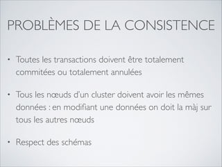 PROBLÈMES DE LA CONSISTENCE
•

Toutes les transactions doivent être totalement
commitées ou totalement annulées	


•

Tous les nœuds d’un cluster doivent avoir les mêmes  
données : en modiﬁant une données on doit la màj sur
tous les autres nœuds	


•

Respect des schémas

 