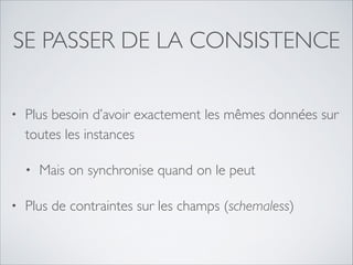 SE PASSER DE LA CONSISTENCE
•

Plus besoin d’avoir exactement les mêmes données sur
toutes les instances	

•

•

Mais on synchronise quand on le peut	


Plus de contraintes sur les champs (schemaless)

 