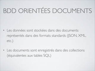 …

BDD ORIENTÉES DOCUMENTS
•

Les données sont stockées dans des documents
représentés dans des formats standards (JSON, XML,
etc.) 	


•

Les documents sont enregistrés dans des collections
(équivalentes aux tables SQL)

 