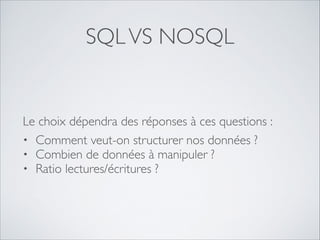 SQL VS NOSQL

Le choix dépendra des réponses à ces questions :	

• Comment veut-on structurer nos données ?	

• Combien de données à manipuler ? 	

• Ratio lectures/écritures ?

 