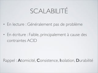 SCALABILITÉ
•

En lecture : Généralement pas de problème	


•

En écriture : Faible, principalement à cause des
contraintes ACID

Rappel : Atomicité, Consistence, Isolation, Durabilité

 